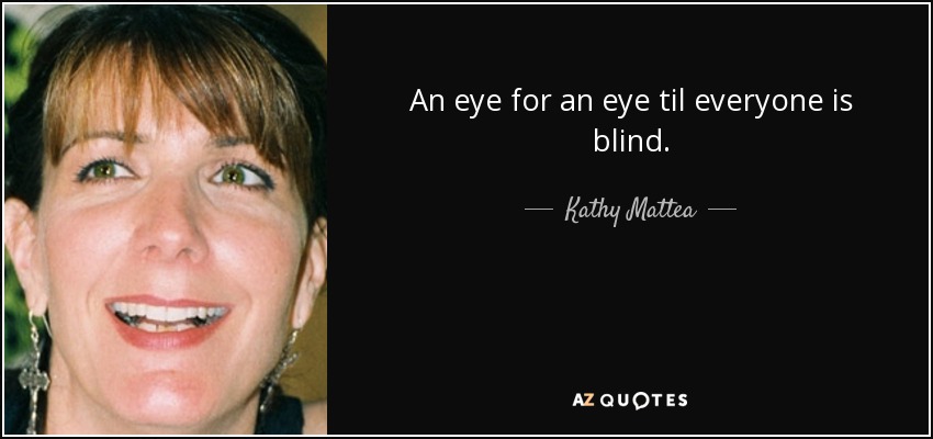 An eye for an eye til everyone is blind. - Kathy Mattea