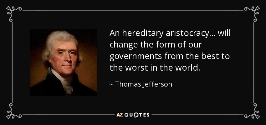 An hereditary aristocracy... will change the form of our governments from the best to the worst in the world. - Thomas Jefferson