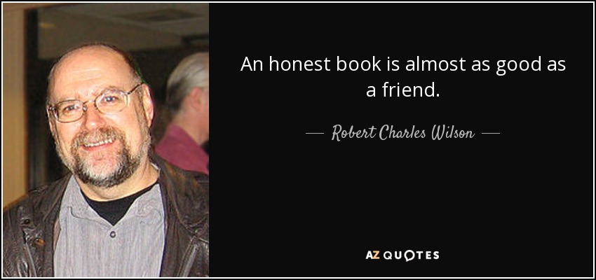 An honest book is almost as good as a friend. - Robert Charles Wilson