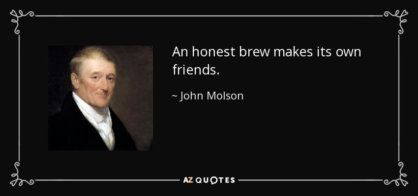 An honest brew makes its own friends. - John Molson