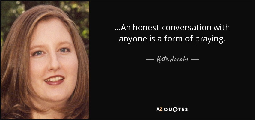 ...An honest conversation with anyone is a form of praying. - Kate Jacobs