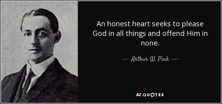 An honest heart seeks to please God in all things and offend Him in none. - Arthur W. Pink