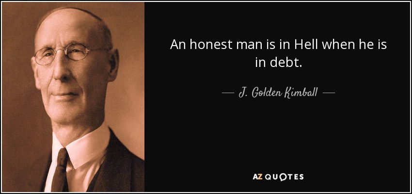 An honest man is in Hell when he is in debt. - J. Golden Kimball