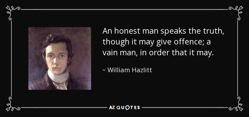 An honest man speaks the truth, though it may give offence; a vain man, in order that it may. - William Hazlitt