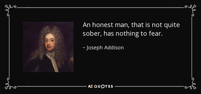 An honest man, that is not quite sober, has nothing to fear. - Joseph Addison