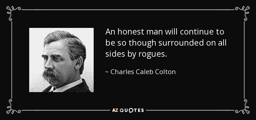 An honest man will continue to be so though surrounded on all sides by rogues. - Charles Caleb Colton