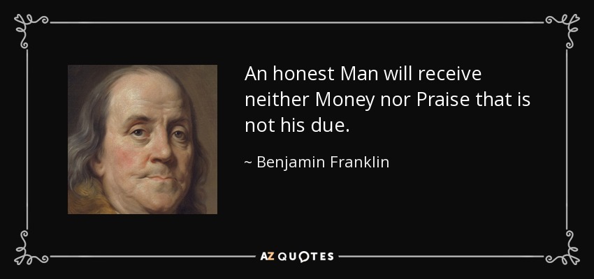 An honest Man will receive neither Money nor Praise that is not his due. - Benjamin Franklin