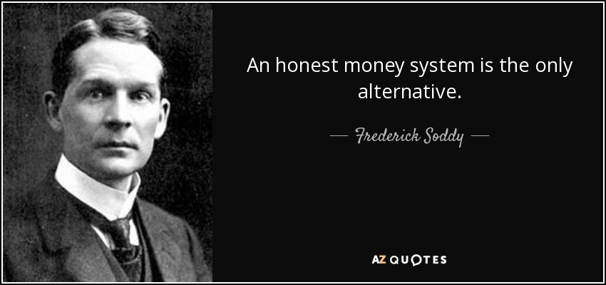 An honest money system is the only alternative. - Frederick Soddy