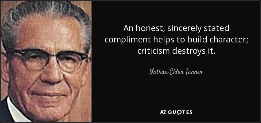 An honest, sincerely stated compliment helps to build character; criticism destroys it. - Nathan Eldon Tanner