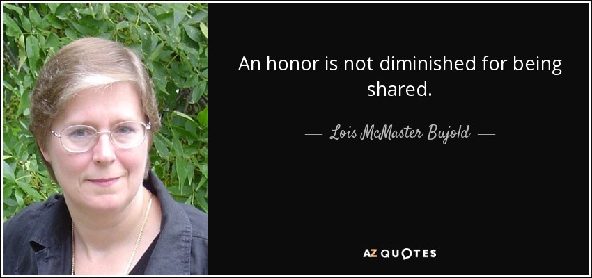 An honor is not diminished for being shared. - Lois McMaster Bujold