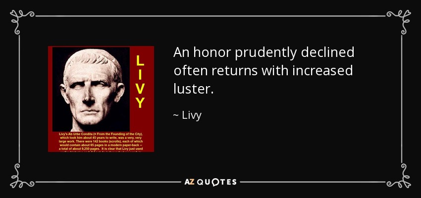 An honor prudently declined often returns with increased luster. - Livy