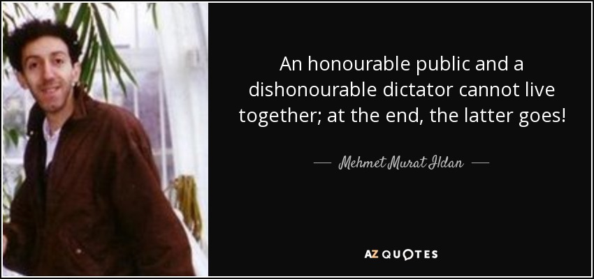 An honourable public and a dishonourable dictator cannot live together; at the end, the latter goes! - Mehmet Murat Ildan
