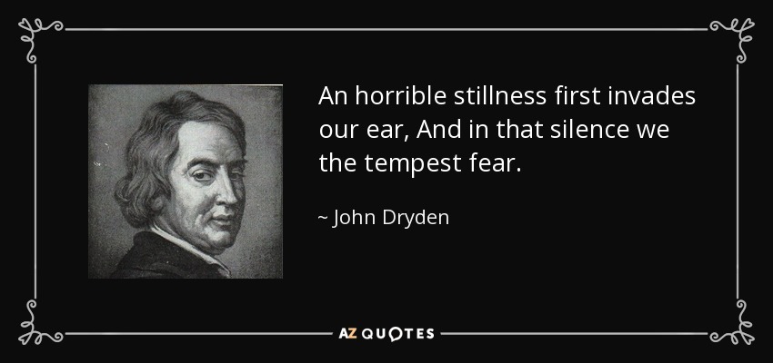 An horrible stillness first invades our ear, And in that silence we the tempest fear. - John Dryden