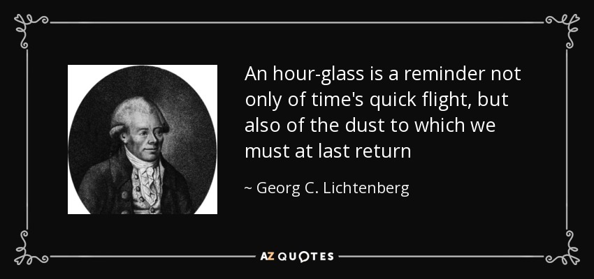 An hour-glass is a reminder not only of time's quick flight, but also of the dust to which we must at last return - Georg C. Lichtenberg