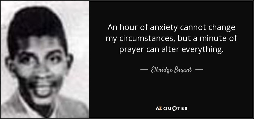 An hour of anxiety cannot change my circumstances, but a minute of prayer can alter everything. - Elbridge Bryant