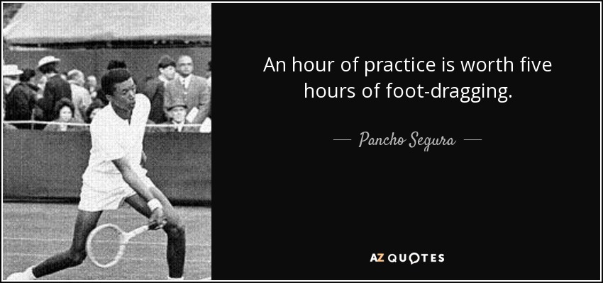 An hour of practice is worth five hours of foot-dragging. - Pancho Segura
