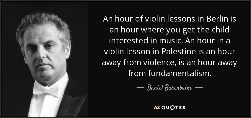 An hour of violin lessons in Berlin is an hour where you get the child interested in music. An hour in a violin lesson in Palestine is an hour away from violence, is an hour away from fundamentalism. - Daniel Barenboim