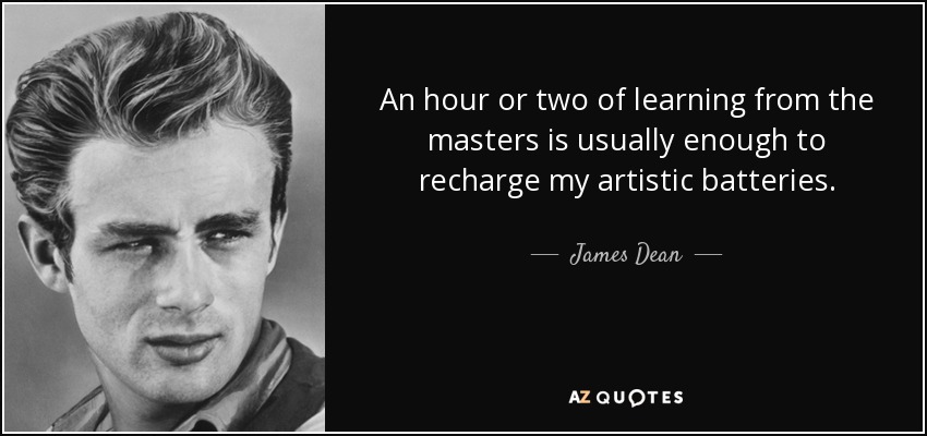 An hour or two of learning from the masters is usually enough to recharge my artistic batteries. - James Dean