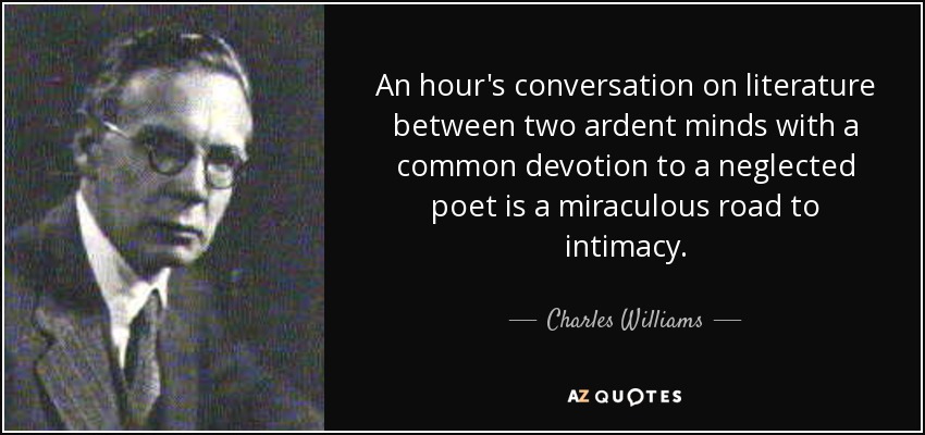 An hour's conversation on literature between two ardent minds with a common devotion to a neglected poet is a miraculous road to intimacy. - Charles Williams