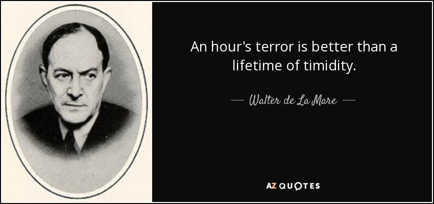 An hour's terror is better than a lifetime of timidity. - Walter de La Mare