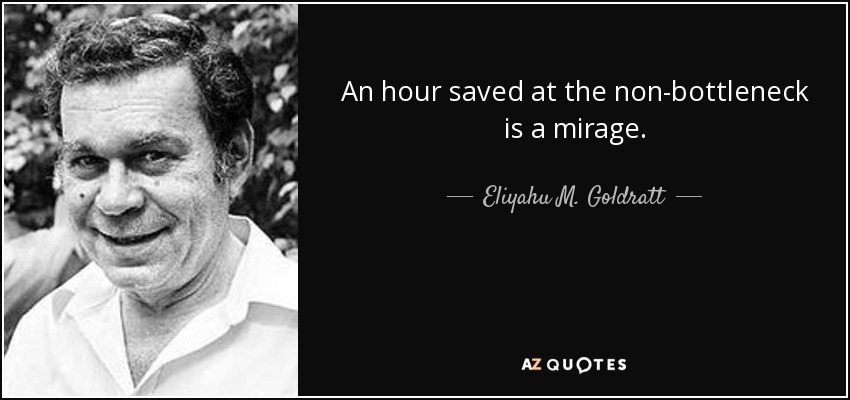 An hour saved at the non-bottleneck is a mirage. - Eliyahu M. Goldratt
