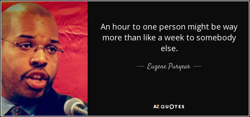 An hour to one person might be way more than like a week to somebody else. - Eugene Puryear