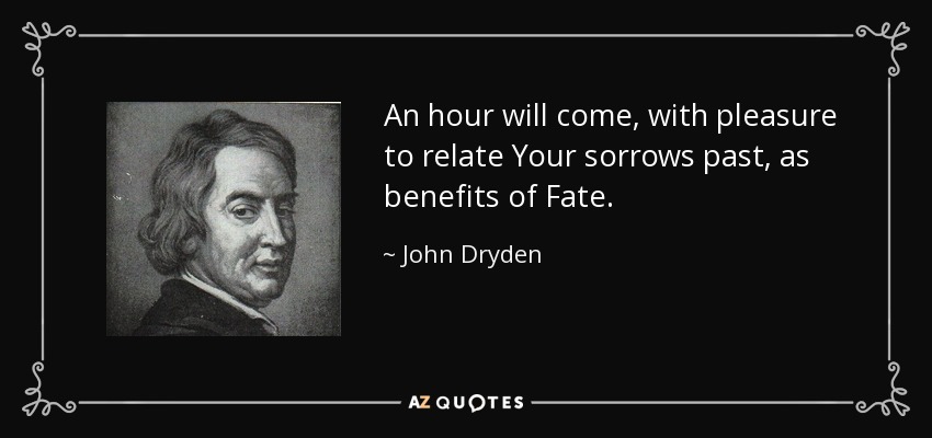An hour will come, with pleasure to relate Your sorrows past, as benefits of Fate. - John Dryden