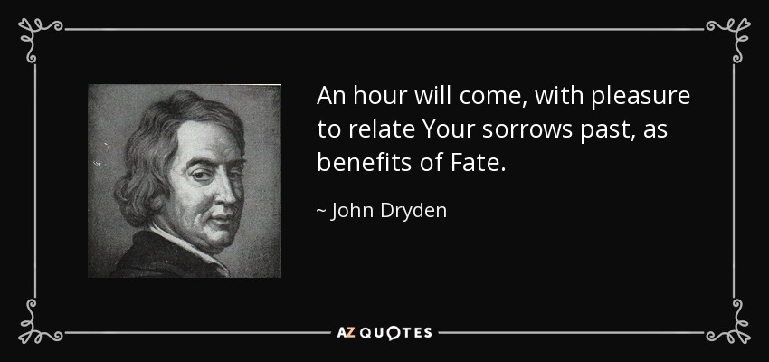 An hour will come, with pleasure to relate Your sorrows past, as benefits of Fate. - John Dryden
