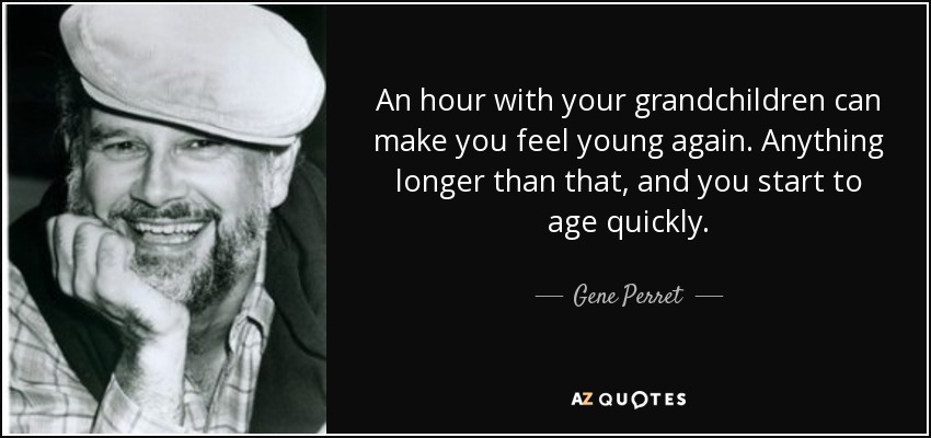 An hour with your grandchildren can make you feel young again. Anything longer than that, and you start to age quickly. - Gene Perret