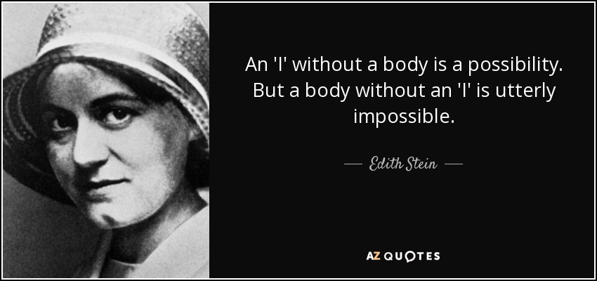 An 'I' without a body is a possibility. But a body without an 'I' is utterly impossible. - Edith Stein