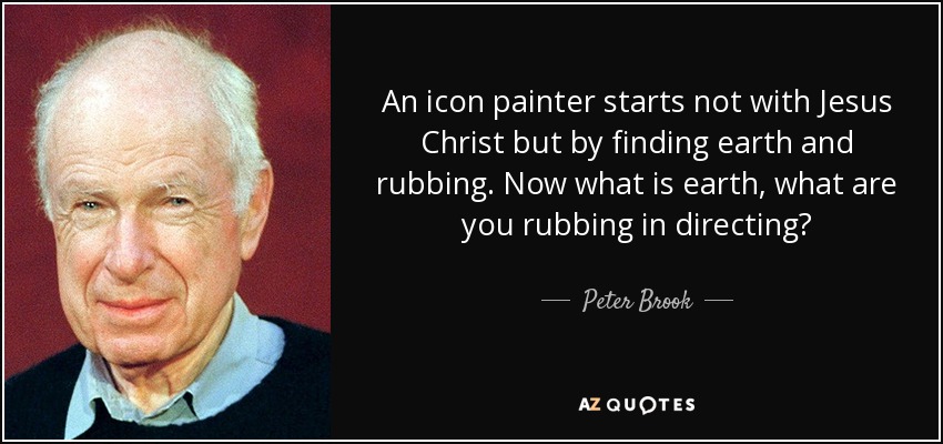 An icon painter starts not with Jesus Christ but by finding earth and rubbing. Now what is earth, what are you rubbing in directing? - Peter Brook