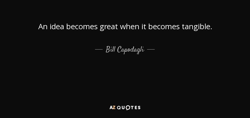 An idea becomes great when it becomes tangible. - Bill Capodagli