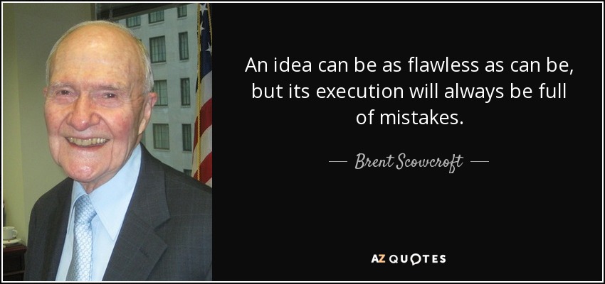 An idea can be as flawless as can be, but its execution will always be full of mistakes. - Brent Scowcroft