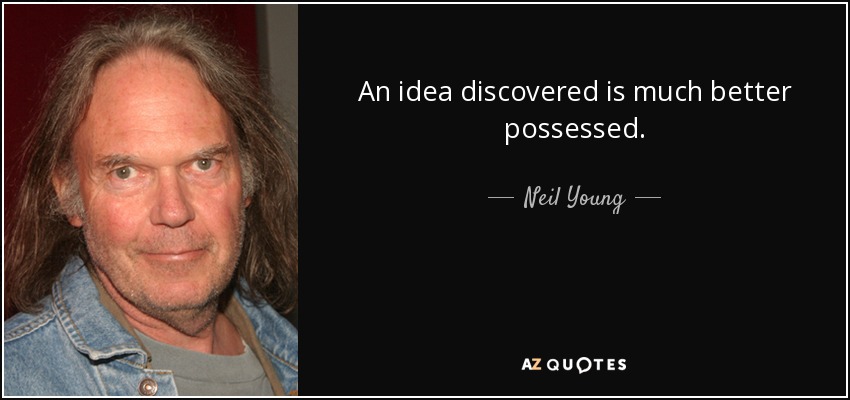 An idea discovered is much better possessed. - Neil Young