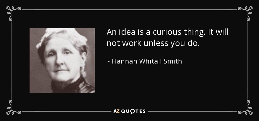 An idea is a curious thing. It will not work unless you do. - Hannah Whitall Smith