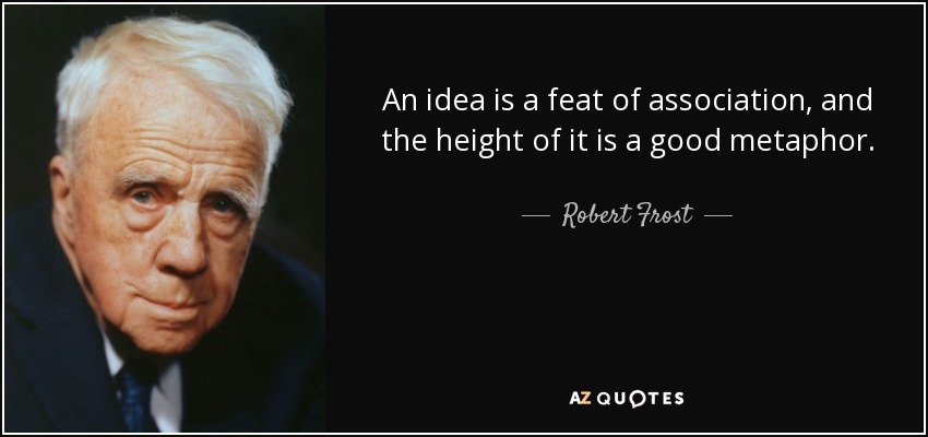 An idea is a feat of association, and the height of it is a good metaphor. - Robert Frost
