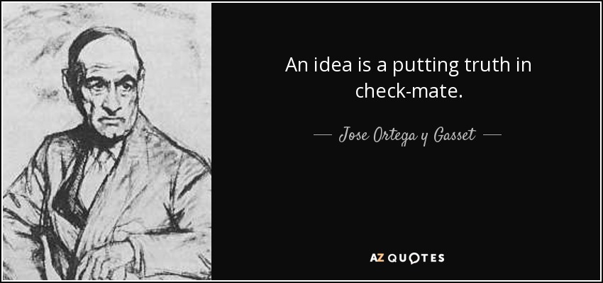 An idea is a putting truth in check-mate. - Jose Ortega y Gasset
