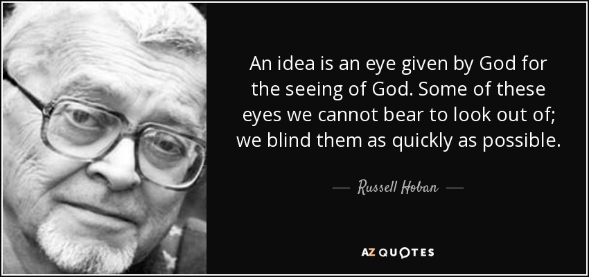 An idea is an eye given by God for the seeing of God. Some of these eyes we cannot bear to look out of; we blind them as quickly as possible. - Russell Hoban