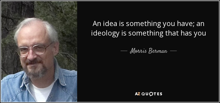An idea is something you have; an ideology is something that has you - Morris Berman