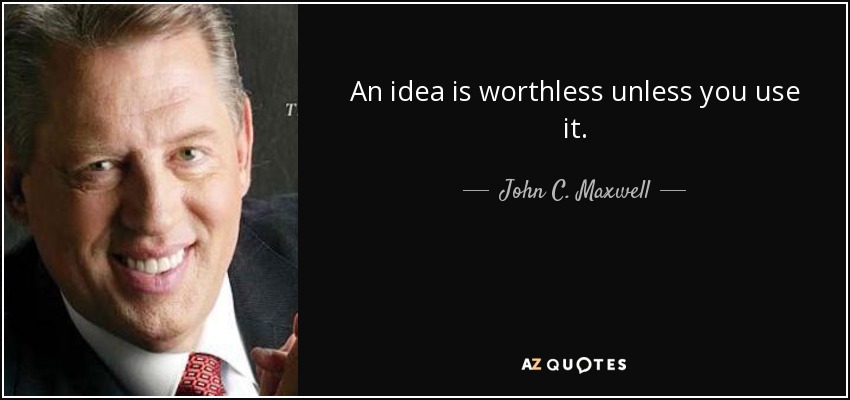 An idea is worthless unless you use it. - John C. Maxwell