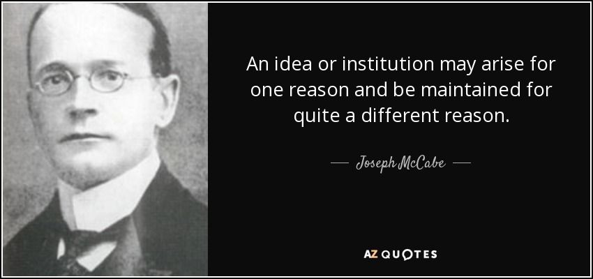 An idea or institution may arise for one reason and be maintained for quite a different reason. - Joseph McCabe