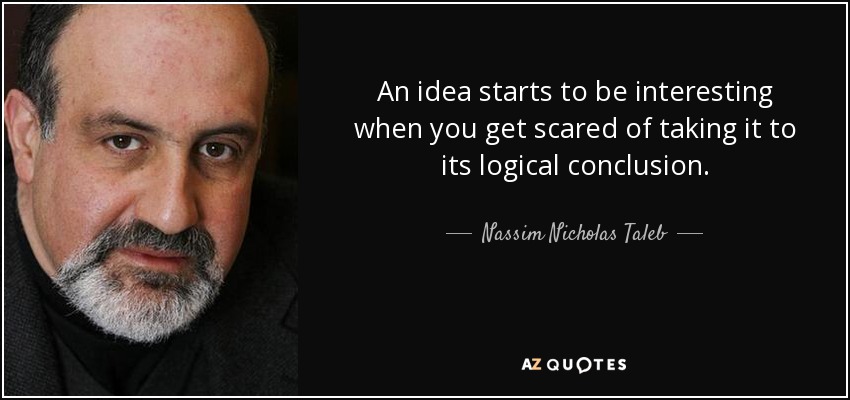 An idea starts to be interesting when you get scared of taking it to its logical conclusion. - Nassim Nicholas Taleb