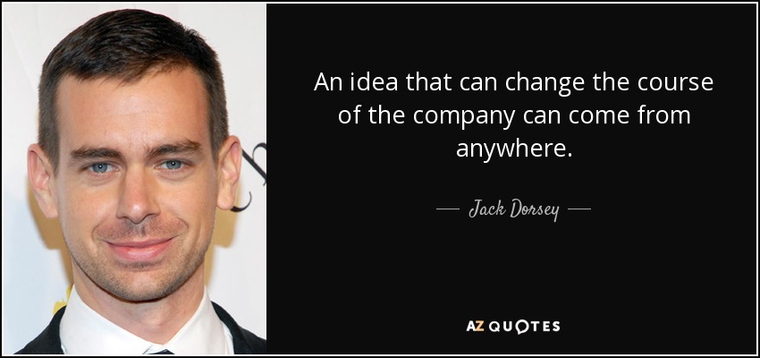An idea that can change the course of the company can come from anywhere. - Jack Dorsey
