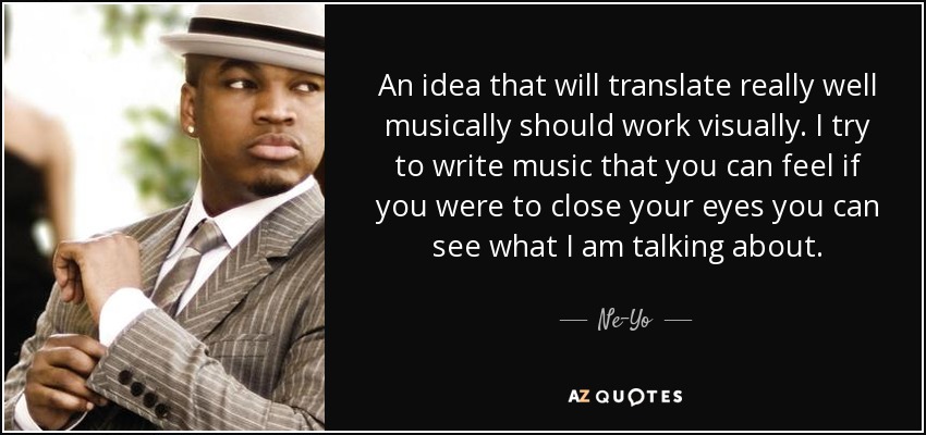 An idea that will translate really well musically should work visually. I try to write music that you can feel if you were to close your eyes you can see what I am talking about. - Ne-Yo