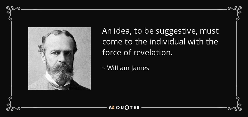 An idea, to be suggestive, must come to the individual with the force of revelation. - William James