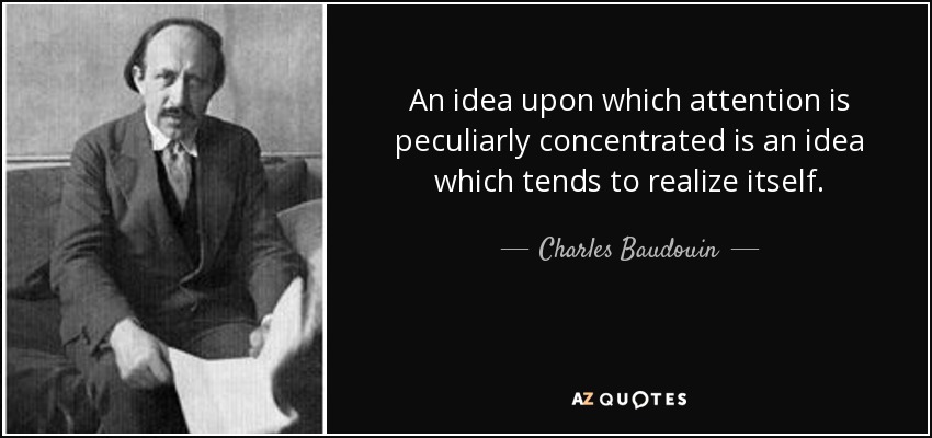 An idea upon which attention is peculiarly concentrated is an idea which tends to realize itself. - Charles Baudouin