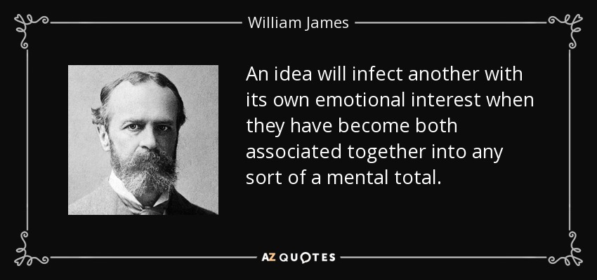 An idea will infect another with its own emotional interest when they have become both associated together into any sort of a mental total. - William James