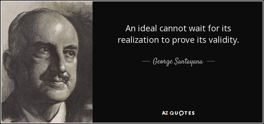 An ideal cannot wait for its realization to prove its validity. - George Santayana
