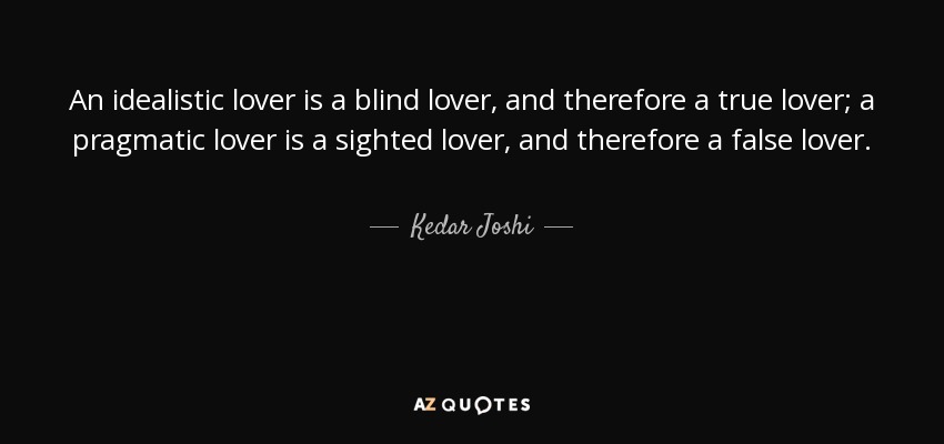 An idealistic lover is a blind lover, and therefore a true lover; a pragmatic lover is a sighted lover, and therefore a false lover. - Kedar Joshi