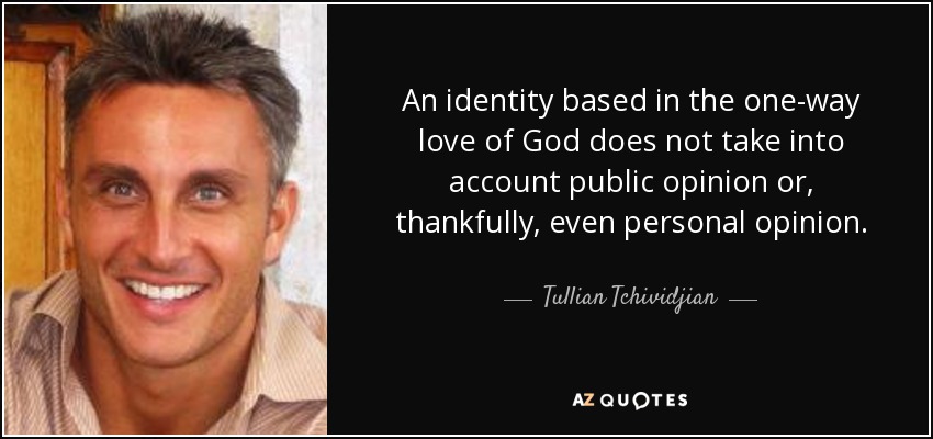 An identity based in the one-way love of God does not take into account public opinion or, thankfully, even personal opinion. - Tullian Tchividjian